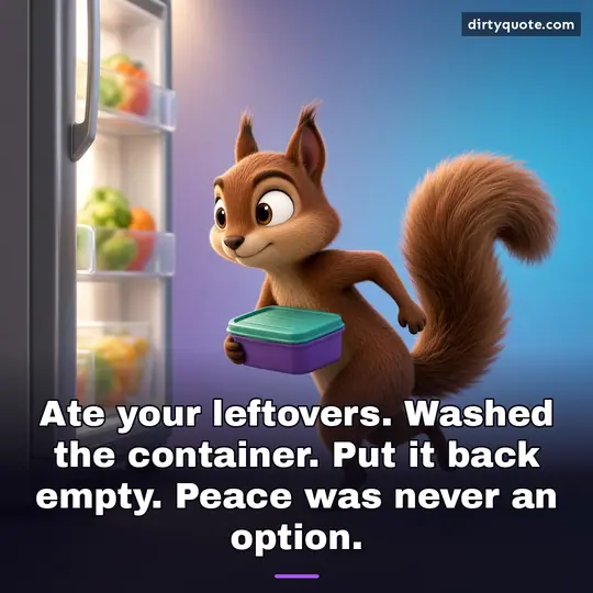 Ate your leftovers. Washed the container. Put it back empty. Peace was never an option.