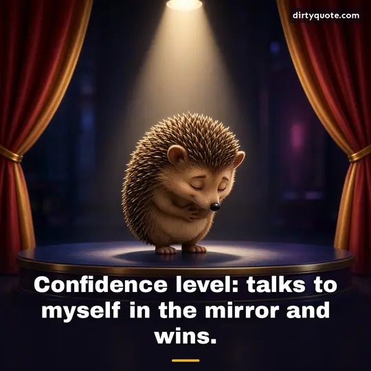 Confidence level: talks to myself in the mirror and wins.