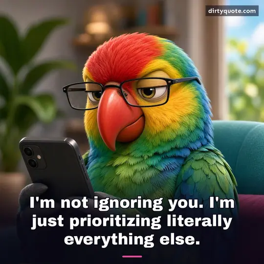 I'm not ignoring you. I'm just prioritizing literally everything else.