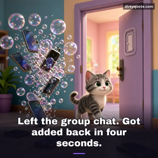 Left the group chat. Got added back in four seconds.