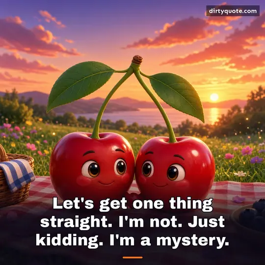 Let's get one thing straight. I'm not. Just kidding. I'm a mystery.