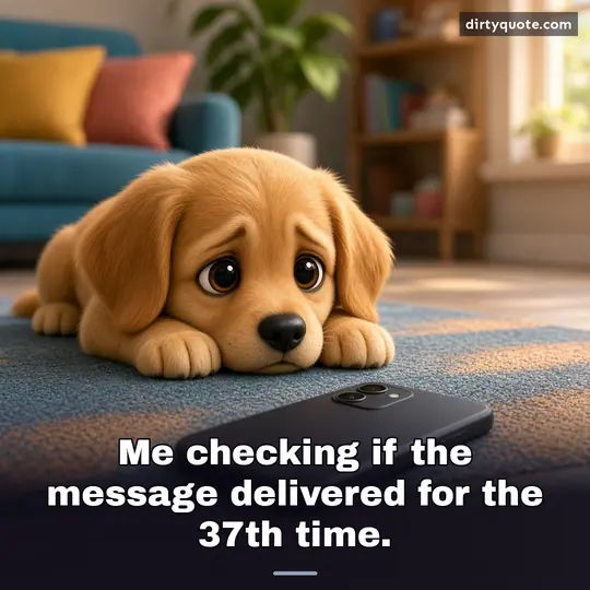 Me checking if the message delivered for the 37th time.