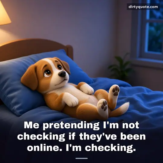 Me pretending I'm not checking if they've been online. I'm checking.