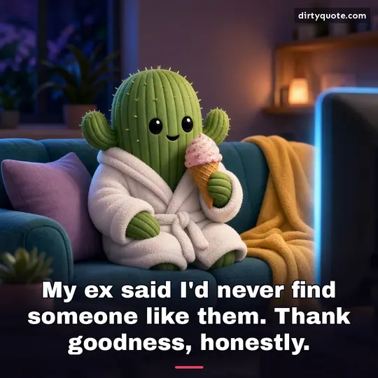 My ex said I'd never find someone like them. Thank goodness, honestly.