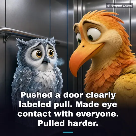 Pushed a door clearly labeled pull. Made eye contact with everyone. Pulled harder.