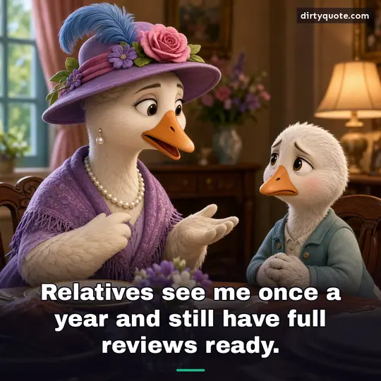Relatives see me once a year and still have full reviews ready.