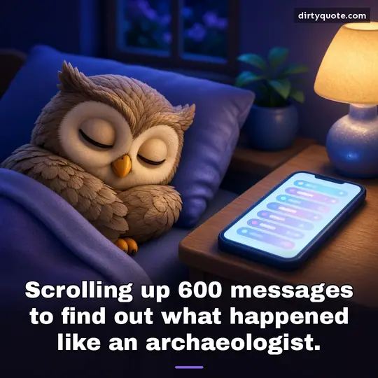 Scrolling up 600 messages to find out what happened like an archaeologist.