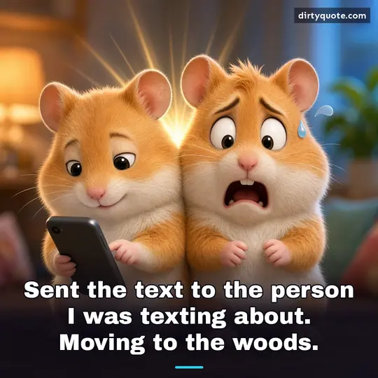 Sent the text to the person I was texting about. Moving to the woods.