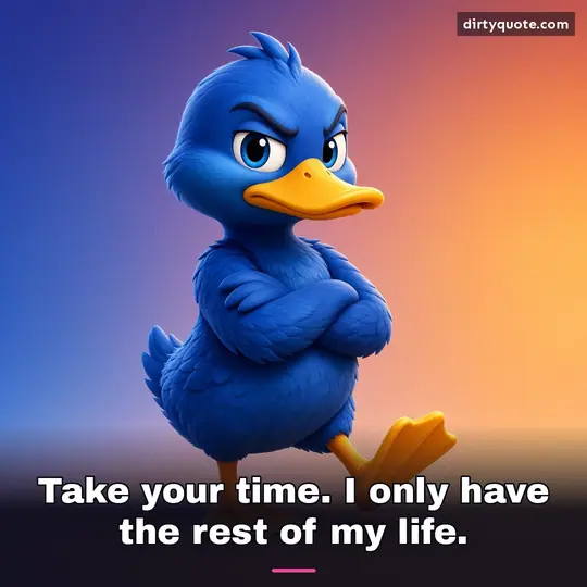Take your time. I only have the rest of my life.
