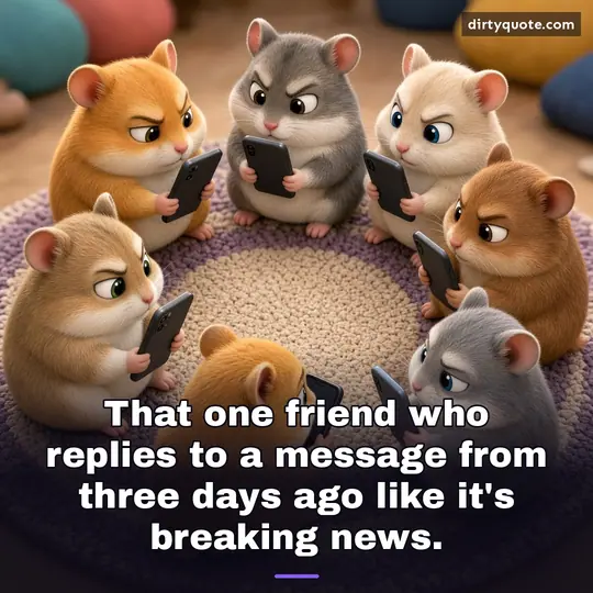 That one friend who replies to a message from three days ago like it's breaking news.